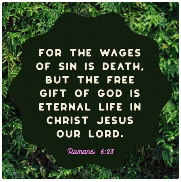 For the wages of sin is death, but the free gift of God is eternal life in Christ Jesus our Lord. Romans 6:23